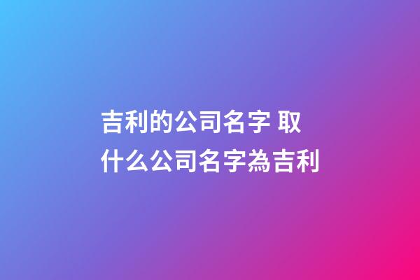 吉利的公司名字 取什么公司名字為吉利